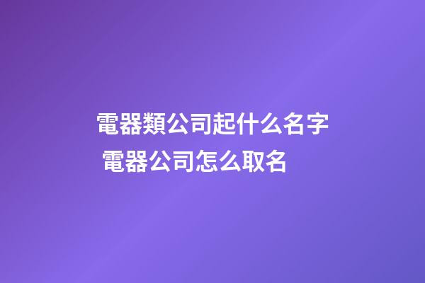 電器類公司起什么名字 電器公司怎么取名-第1張-公司起名-玄機派